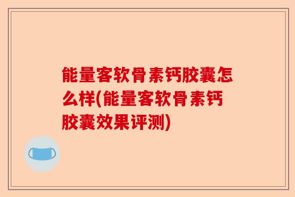 能量客软骨素钙胶囊怎么样(能量客软骨素钙胶囊效果评测)