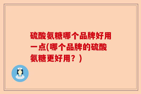 硫酸氨糖哪个品牌好用一点(哪个品牌的硫酸氨糖更好用？)