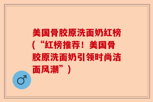 美国骨胶原洗面奶红榜(“红榜推荐！美国骨胶原洗面奶引领时尚洁面风潮”)