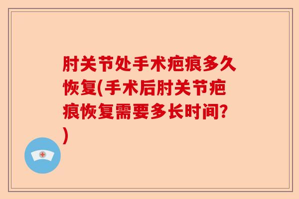 肘关节处手术疤痕多久恢复(手术后肘关节疤痕恢复需要多长时间？)