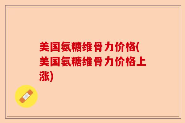 美国氨糖维骨力价格(美国氨糖维骨力价格上涨)