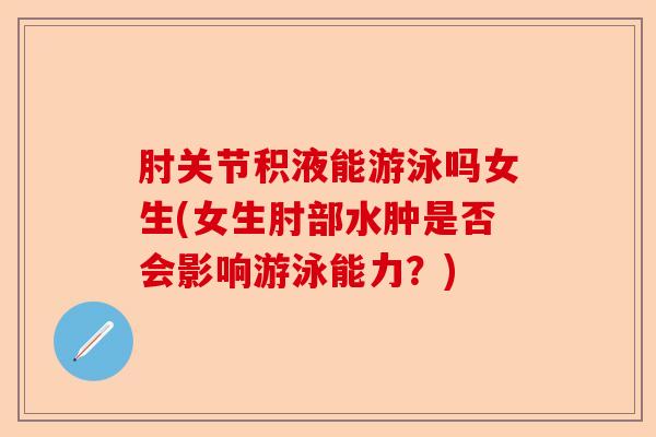 肘关节积液能游泳吗女生(女生肘部水肿是否会影响游泳能力？)