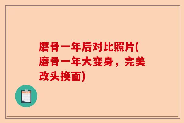 磨骨一年后对比照片(磨骨一年大变身，完美改头换面)