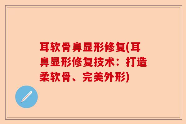 耳软骨鼻显形修复(耳鼻显形修复技术：打造柔软骨、完美外形)