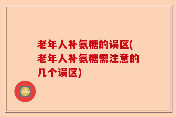 老年人补氨糖的误区(老年人补氨糖需注意的几个误区)