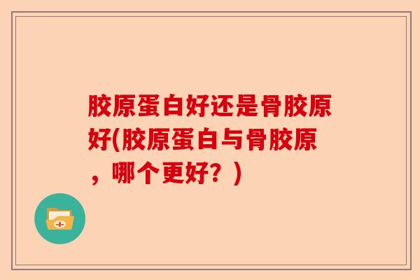 胶原蛋白好还是骨胶原好(胶原蛋白与骨胶原，哪个更好？)