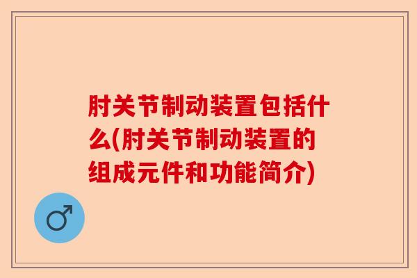 肘关节制动装置包括什么(肘关节制动装置的组成元件和功能简介) 肘关节制动装置包括什么(肘关节制动装置的组成元件和功能简介)