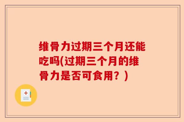 维骨力过期三个月还能吃吗(过期三个月的维骨力是否可食用？)
