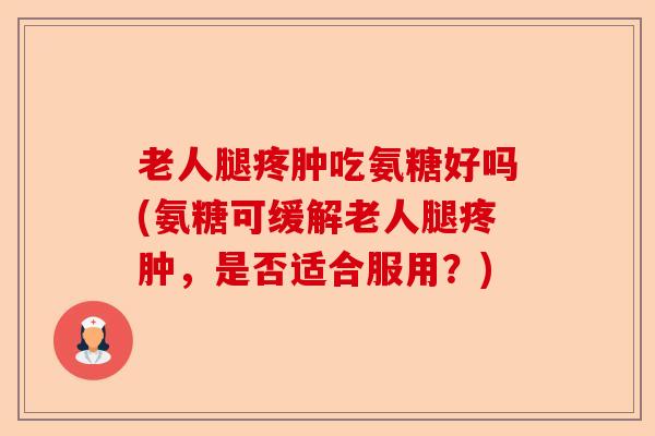 老人腿疼肿吃氨糖好吗(氨糖可缓解老人腿疼肿，是否适合服用？)