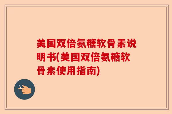 美国双倍氨糖软骨素说明书(美国双倍氨糖软骨素使用指南)