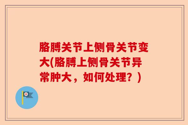 胳膊关节上侧骨关节变大(胳膊上侧骨关节异常肿大,如何处理?) 胳膊关节上侧骨关节变大(胳膊上侧骨关节异常肿大,如何处理?)