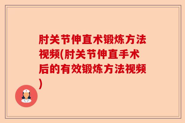 肘关节伸直术锻炼方法视频(肘关节伸直手术后的有效锻炼方法视频)