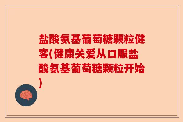 盐酸氨基葡萄糖颗粒健客(健康关爱从口服盐酸氨基葡萄糖颗粒开始) 盐酸氨基葡萄糖颗粒健客(健康关爱从口服盐酸氨基葡萄糖颗粒开始)
