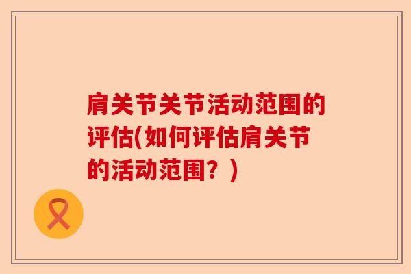 肩关节关节活动范围的评估(如何评估肩关节的活动范围？)