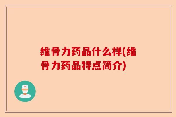 维骨力药品什么样(维骨力药品特点简介)