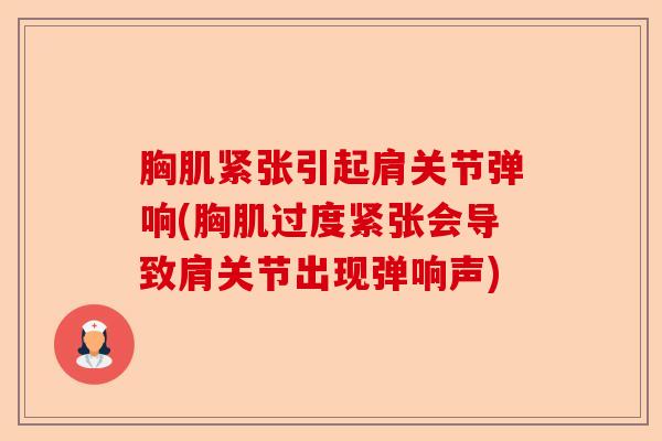 胸肌紧张引起肩关节弹响(胸肌过度紧张会导致肩关节出现弹响声)