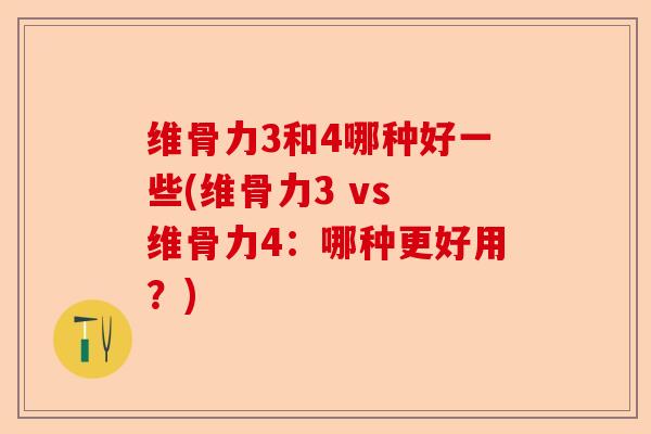 维骨力3和4哪种好一些(维骨力3 vs 维骨力4：哪种更好用？)