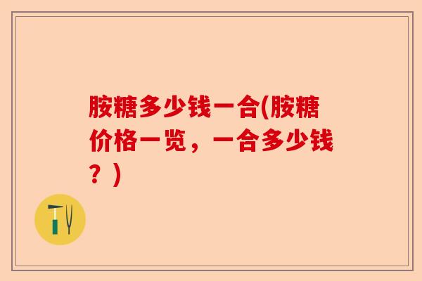 胺糖多少钱一合(胺糖价格一览，一合多少钱？)