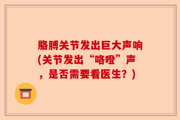 胳膊关节发出巨大声响(关节发出“咯噔”声，是否需要看医生？)