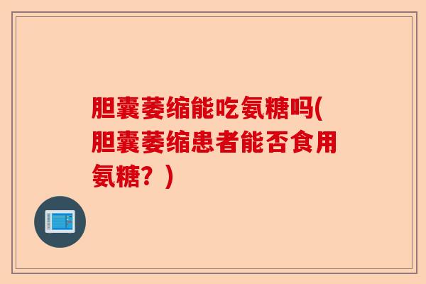 胆囊萎缩能吃氨糖吗(胆囊萎缩患者能否食用氨糖？)