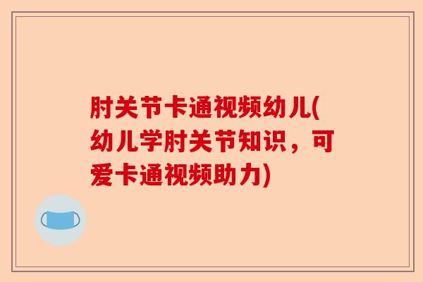 肘关节卡通视频幼儿(幼儿学肘关节知识，可爱卡通视频助力)