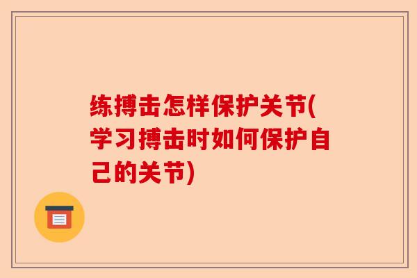 练搏击怎样保护关节(学习搏击时如何保护自己的关节)