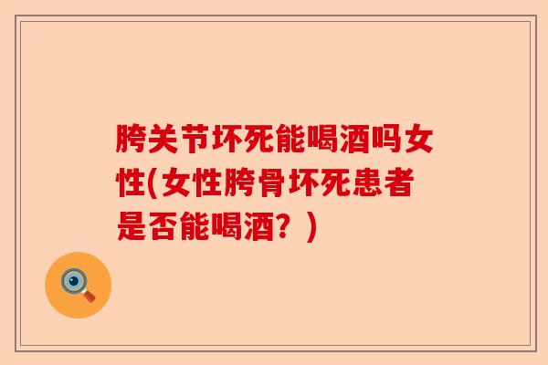 胯关节坏死能喝酒吗女性(女性胯骨坏死患者是否能喝酒？)
