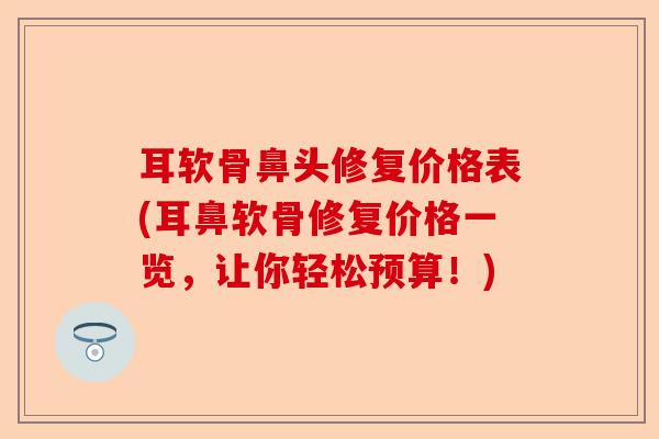 耳软骨鼻头修复价格表(耳鼻软骨修复价格一览，让你轻松预算！)