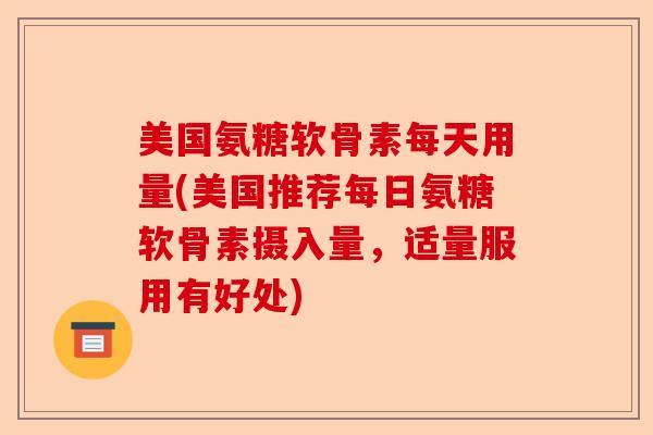 美国氨糖软骨素每天用量(美国推荐每日氨糖软骨素摄入量,适量服用有好处) 美国氨糖软骨素每天用量(美国推荐每日氨糖软骨素摄入量,适量服用有好处)