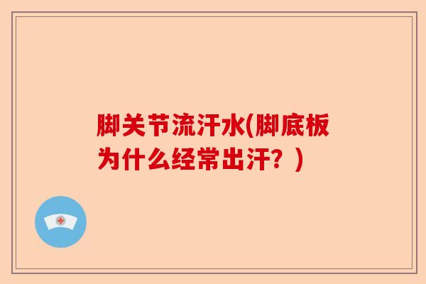 脚关节流汗水(脚底板为什么经常出汗？)
