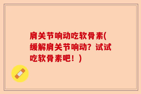 肩关节响动吃软骨素(缓解肩关节响动？试试吃软骨素吧！)