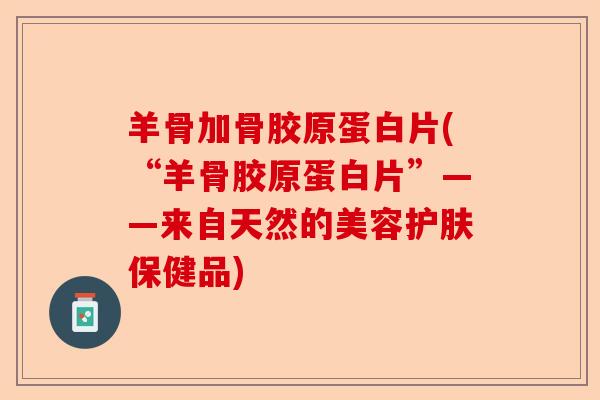 羊骨加骨胶原蛋白片(“羊骨胶原蛋白片”——来自天然的美容护肤保健品)