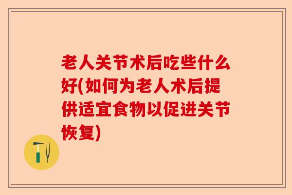 老人关节术后吃些什么好(如何为老人术后提供适宜食物以促进关节恢复)
