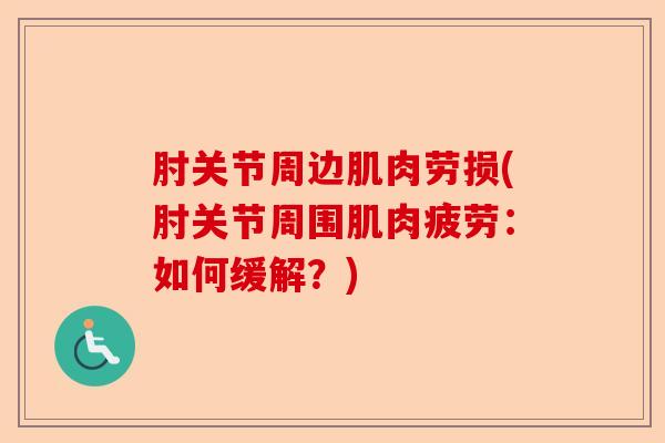 肘关节周边肌肉劳损(肘关节周围肌肉疲劳：如何缓解？)