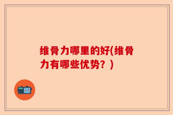 维骨力哪里的好(维骨力有哪些优势？)