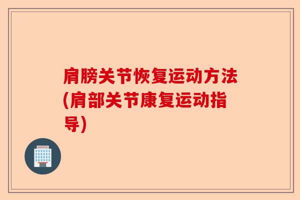 肩膀关节恢复运动方法(肩部关节康复运动指导)