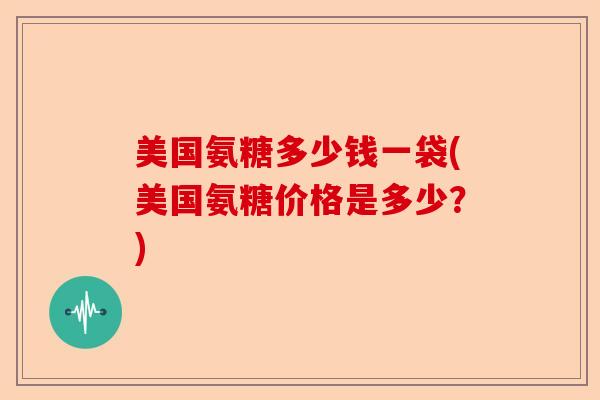 美国氨糖多少钱一袋(美国氨糖价格是多少？)