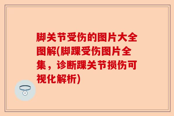 脚关节受伤的图片大全图解(脚踝受伤图片全集，诊断踝关节损伤可视化解析)