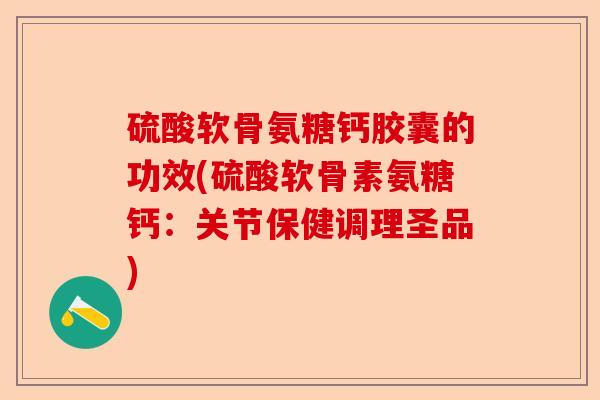 硫酸软骨氨糖钙胶囊的功效(硫酸软骨素氨糖钙：关节保健调理圣品)