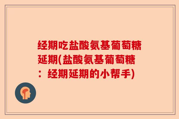 经期吃盐酸氨基葡萄糖延期(盐酸氨基葡萄糖：经期延期的小帮手)