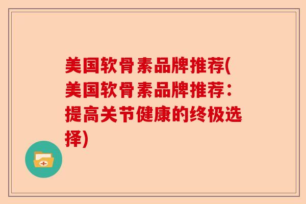 美国软骨素品牌推荐(美国软骨素品牌推荐：提高关节健康的终极选择)