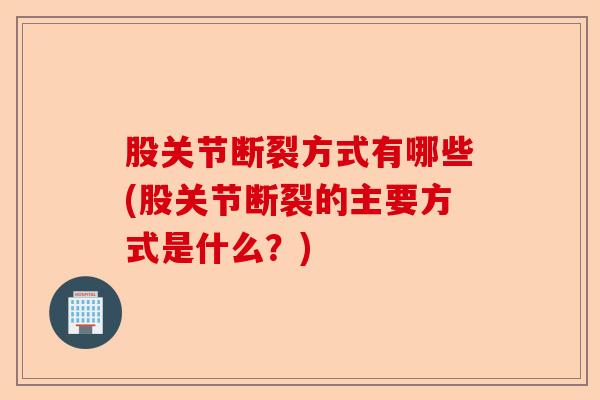 股关节断裂方式有哪些(股关节断裂的主要方式是什么?) 股关节断裂方式有哪些(股关节断裂的主要方式是什么?)