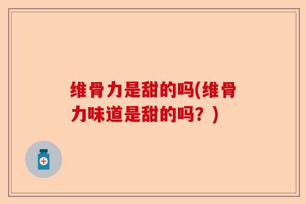 维骨力是甜的吗(维骨力味道是甜的吗？)