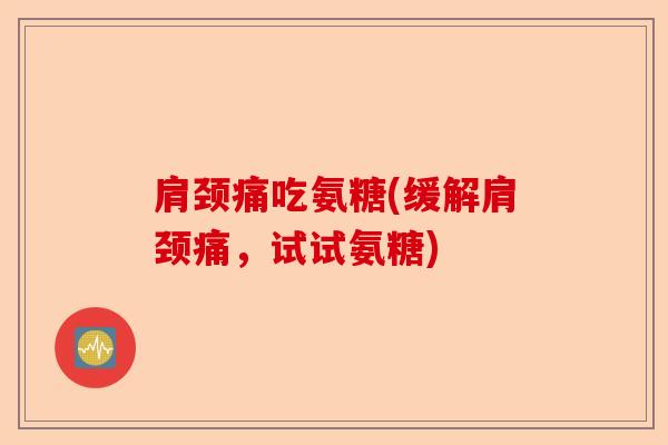 肩颈痛吃氨糖(缓解肩颈痛，试试氨糖)