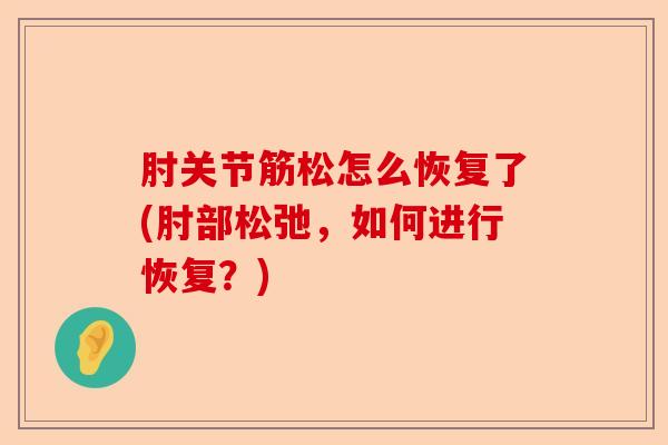 肘关节筋松怎么恢复了(肘部松弛，如何进行恢复？)