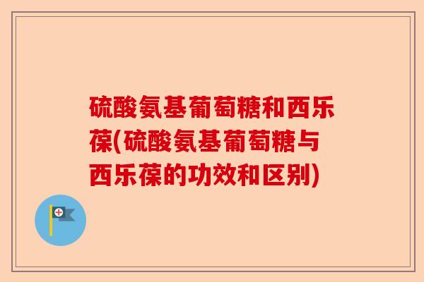 硫酸氨基葡萄糖和西乐葆(硫酸氨基葡萄糖与西乐葆的功效和区别)