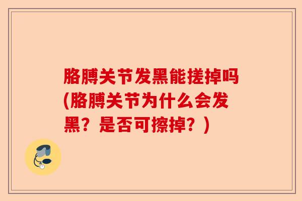 胳膊关节发黑能搓掉吗(胳膊关节为什么会发黑?是否可擦掉?) 胳膊关节发黑能搓掉吗(胳膊关节为什么会发黑?是否可擦掉?)
