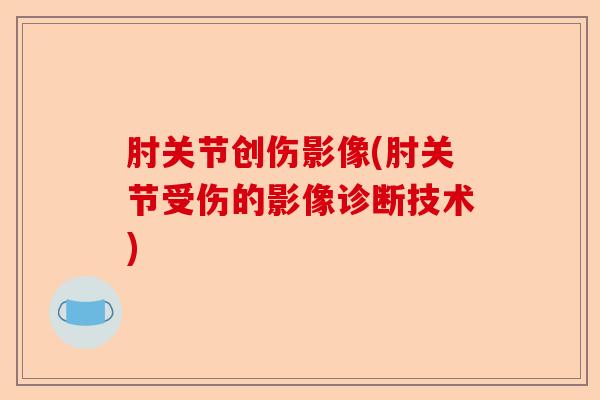 肘关节创伤影像(肘关节受伤的影像诊断技术)