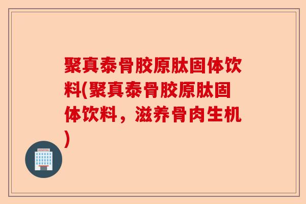聚真泰骨胶原肽固体饮料(聚真泰骨胶原肽固体饮料，滋养骨肉生机)