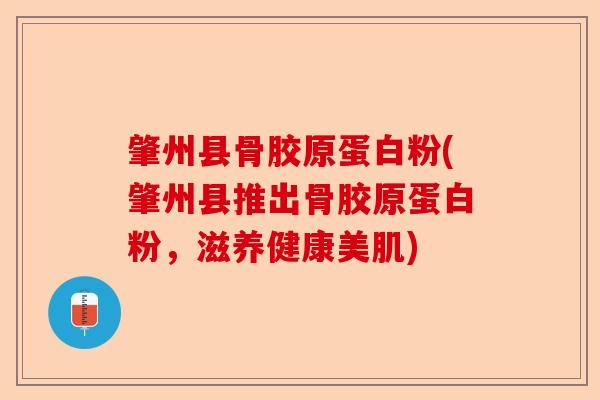 肇州县骨胶原蛋白粉(肇州县推出骨胶原蛋白粉，滋养健康美肌)